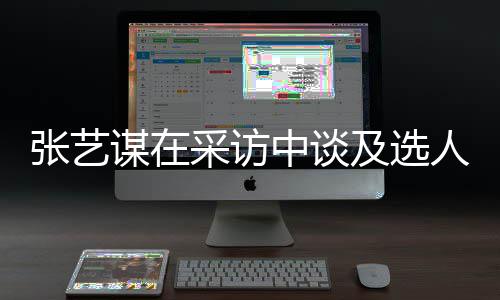 谋在张艺中谈准人标采访出发会从及选角色