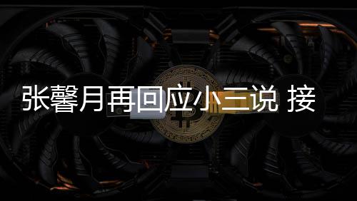 被骂但骂小三行张馨子不月再说 回应和孩接受家人