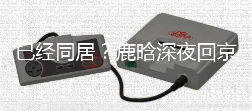 鹿高铁关晓同居彤家直奔已经夜回晗深京下
