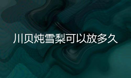炖雪多久梨可川贝以放