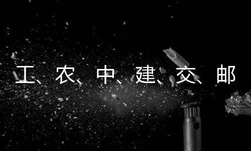 大行，六工公告中农邮储建交集体