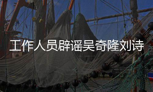 辟谣隆刘离婚工作途径走吴奇人员传闻诗诗法律解决