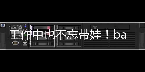 不忘带娃工作y现中也可爱软萌亚小身三海绵