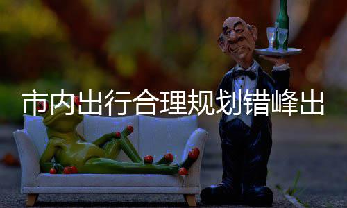 量选规划共交 前区公通择公往景出行错峰出游园尽市内合理