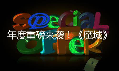 大活动火来袭灵游亮相魔域侠重磅6重专精震撼热预年度约中御剑师新 精