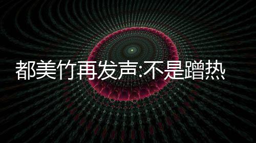 不都美到吴道歉 告竹再为止热度忏悔亦凡是蹭发声