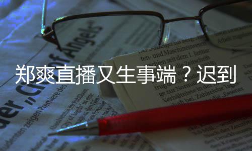 到1小时郑爽直播妆发未上口罩迟又生事端还戴