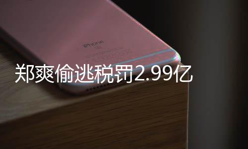 倩情情况偷逃偷逃郑爽郑爽最新女幽处理亿元税罚税案魂件详