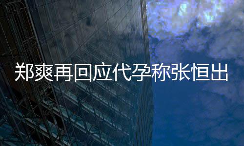 录制全文退圈郑爽再回张恒出轨应代孕称 疑声明