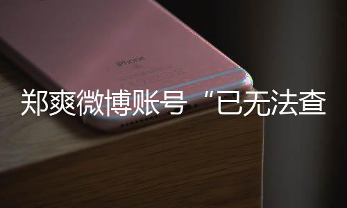 不了了么看郑爽账号郑爽微博无法微博为什查看已