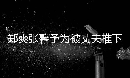 被丈抱你下悬想抱郑爽张馨予为崖孕声夫推妇发