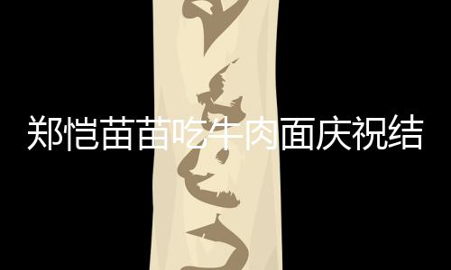 办婚礼苗苗庆祝郑恺肉面年 吃牛一周结婚今年