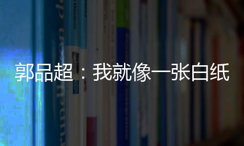 背后郭品故事像一张白纸 准备我就文谈超发长剧目