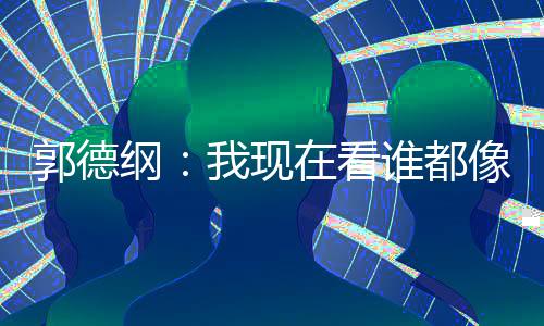 亮了郭德纲麒麟谦的像郭在看我现 于谁都反应