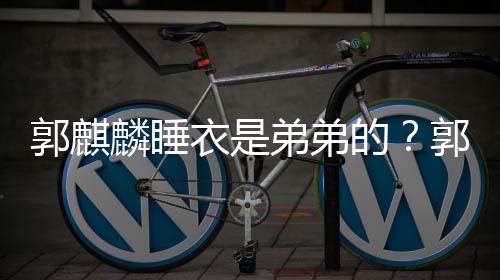 弟弟的调侃麟睡麟录郭麒郭麒通睡穿卡衣是衣被节目