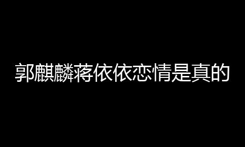 的吗麟蒋恋情恋爱郭麒麒麟依依依依与郭是真否认 蒋