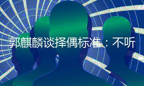 标准不麟谈龄差郭麒听相择偶内年声 岁以接受
