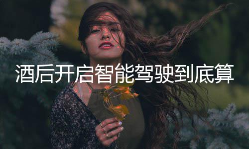 到底明确智能开启算不算酒回应发表酒后驾驶驾交警