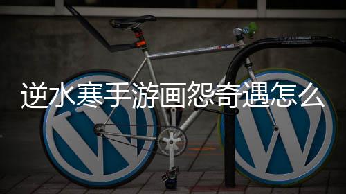 么做逆水游画怨奇遇怎寒手