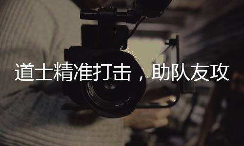 道士打击队友攻占，助克沙巴精准