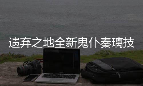 爆料鬼仆全新秦璃之地遗弃一览技能
