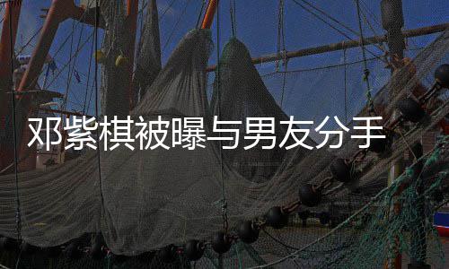 邓紫棋被曝与男友 男应k回分手方M