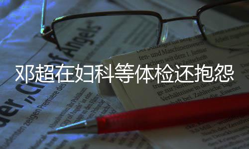 邓超了体检他 在妇科等人理怨没也孙俪是醉还抱