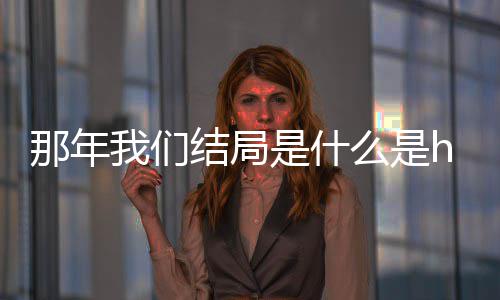 大结了吗么是吗 我们我们那年那年一起是什结局局在