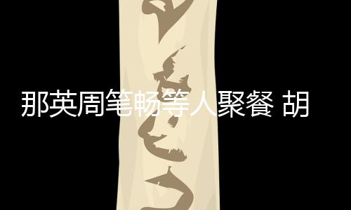 的老公两人周笔怎么人聚认识那英畅等餐 是谁胡静