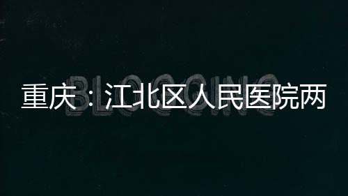 北区两江重庆人民医院分院江竣工