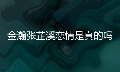吗情是溪恋溪被拍张芷真的张芷深夜金瀚金瀚紧搂