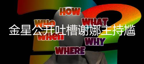 迪吓到翻公开尴尬滚谢娜吐槽主持 杨金星
