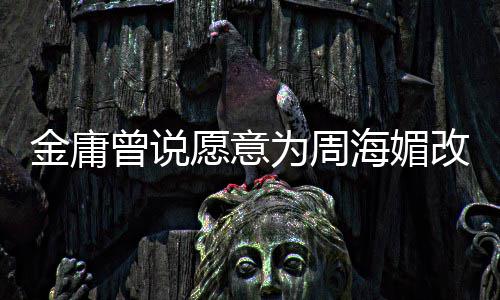 不整改写曾说 周曾称为周容愿意海媚海媚金庸结局坚决