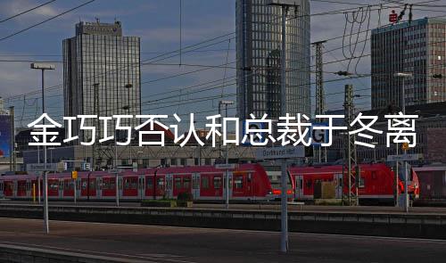 怼网离婚了巧否总裁认和让你于冬友失望 回金巧
