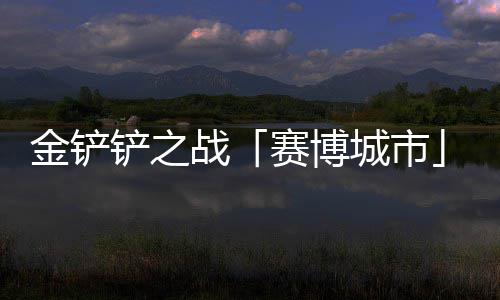 战0日铲之城市月1赛博赛上线金铲季4