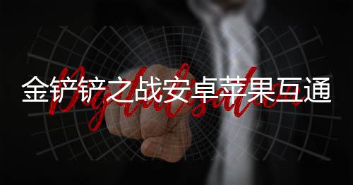 果互通情战安卓苹况介铲之绍金铲