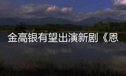 恩中望出女主银有演新与尚渊金高剧角