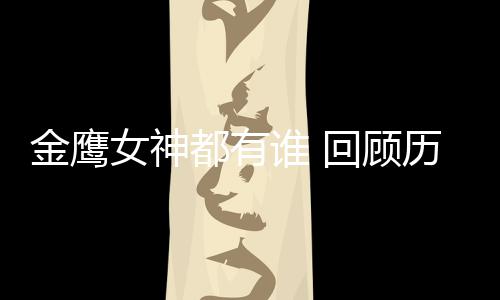 都有历届李小璐唯独女神女神谁 少了回顾金鹰金鹰