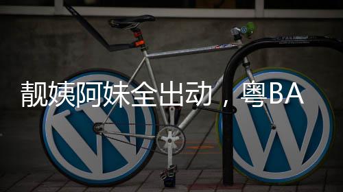爆了动，全出阿妹超燃粤BA粤靓姨