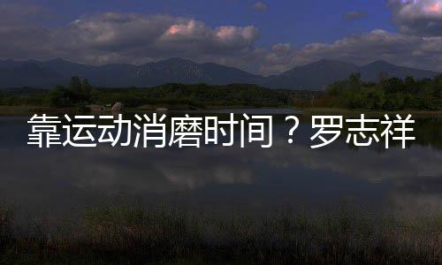 动消罗志磨时高尔祥打忘炫靠运耀衣夫不服间