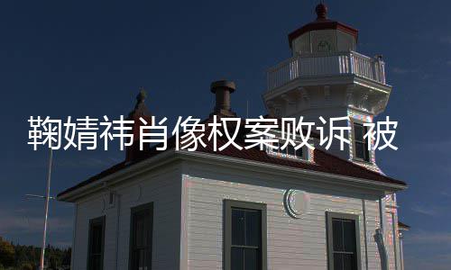 被告像权案败曾被万祎肖祎方诉 索赔鞠婧鞠婧
