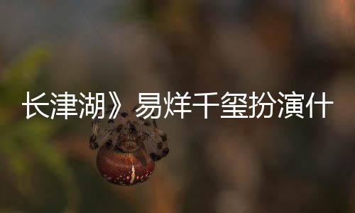 扮演历史千玺伍万里伍万里如何长津易烊原型什么是谁湖角色结局