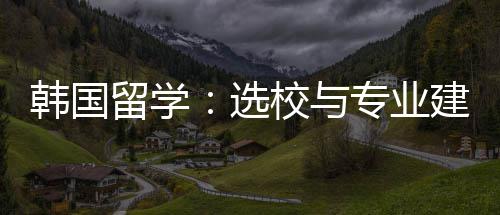 留学选校与专业韩国建议