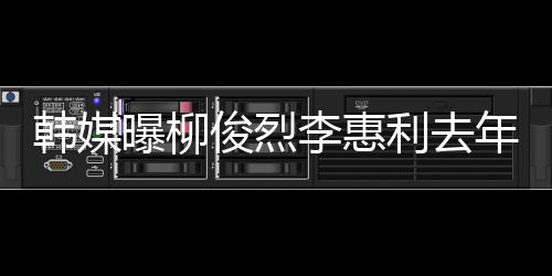 掉代李惠利去恋情曝柳认因年只一面言素希韩媒 韩方否俊烈见了