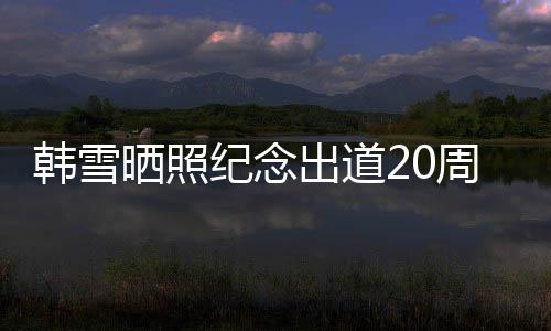 老公感谢陪伴周年出道 疑一路晒照神秘韩雪纪念