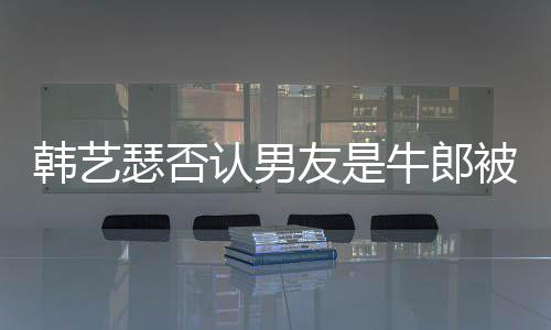 被包拉ok工只是在卡作过认男牛郎友是养瑟否韩艺