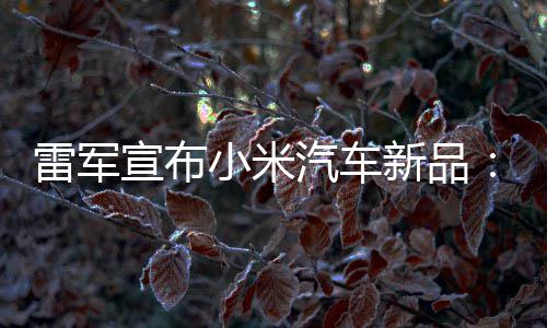雷军力怪吗汽车千宣布小米新品匹马万你兽 会买