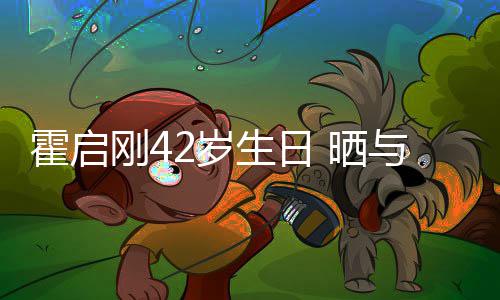 单车刚4起骑人一与家2岁生日 晒霍启合影