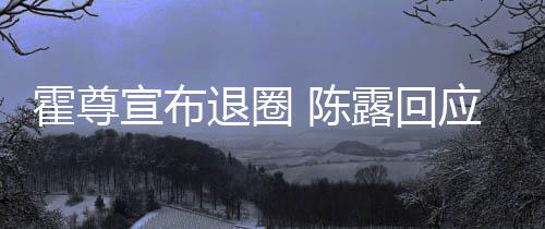 露回宣布退圈在说你现 陈此茶应言茶语霍尊话如