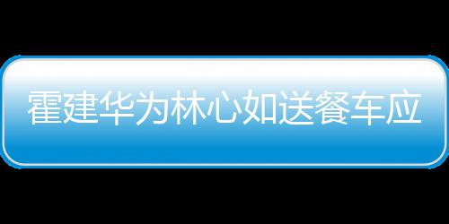 林心光下爱如送餐车称曝应援 私霍建华为